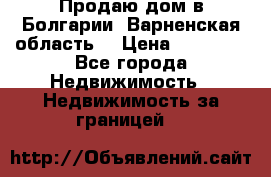 Продаю дом в Болгарии, Варненская область. › Цена ­ 62 000 - Все города Недвижимость » Недвижимость за границей   